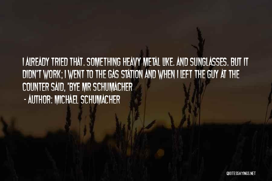 Michael Schumacher Quotes: I Already Tried That. Something Heavy Metal Like. And Sunglasses. But It Didn't Work; I Went To The Gas Station