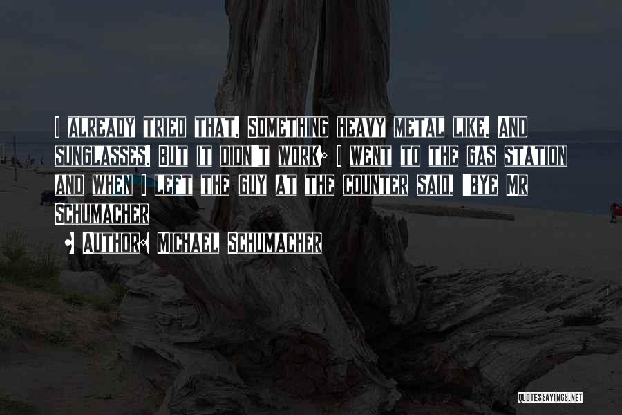 Michael Schumacher Quotes: I Already Tried That. Something Heavy Metal Like. And Sunglasses. But It Didn't Work; I Went To The Gas Station