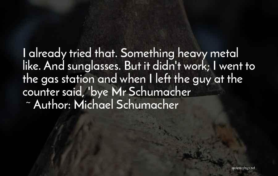 Michael Schumacher Quotes: I Already Tried That. Something Heavy Metal Like. And Sunglasses. But It Didn't Work; I Went To The Gas Station