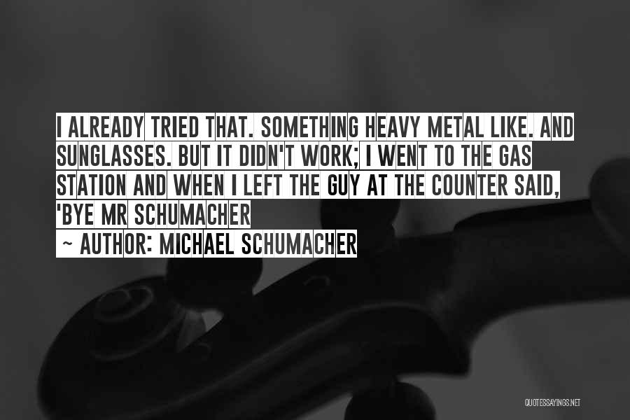 Michael Schumacher Quotes: I Already Tried That. Something Heavy Metal Like. And Sunglasses. But It Didn't Work; I Went To The Gas Station