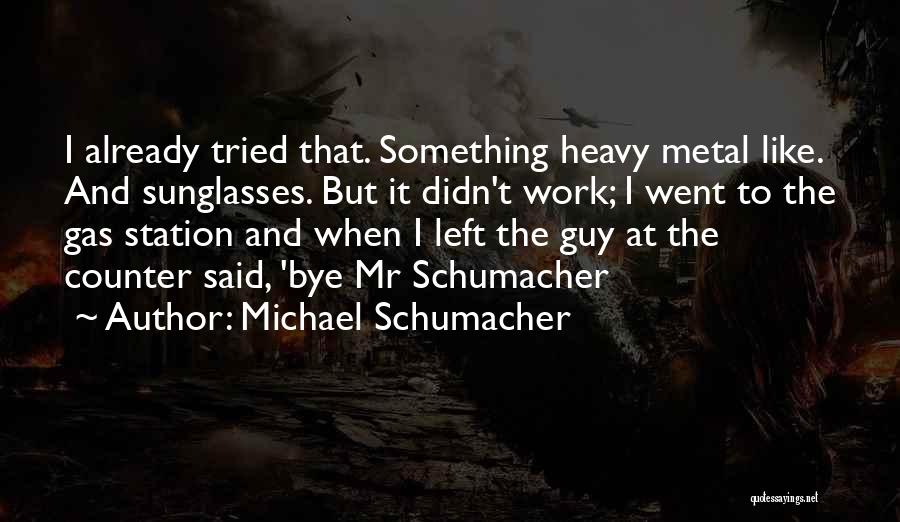 Michael Schumacher Quotes: I Already Tried That. Something Heavy Metal Like. And Sunglasses. But It Didn't Work; I Went To The Gas Station