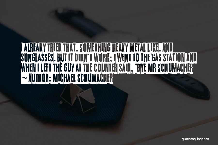 Michael Schumacher Quotes: I Already Tried That. Something Heavy Metal Like. And Sunglasses. But It Didn't Work; I Went To The Gas Station