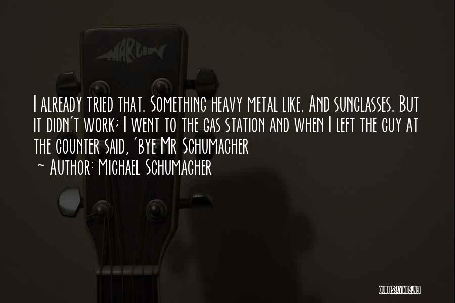 Michael Schumacher Quotes: I Already Tried That. Something Heavy Metal Like. And Sunglasses. But It Didn't Work; I Went To The Gas Station