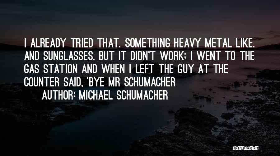 Michael Schumacher Quotes: I Already Tried That. Something Heavy Metal Like. And Sunglasses. But It Didn't Work; I Went To The Gas Station