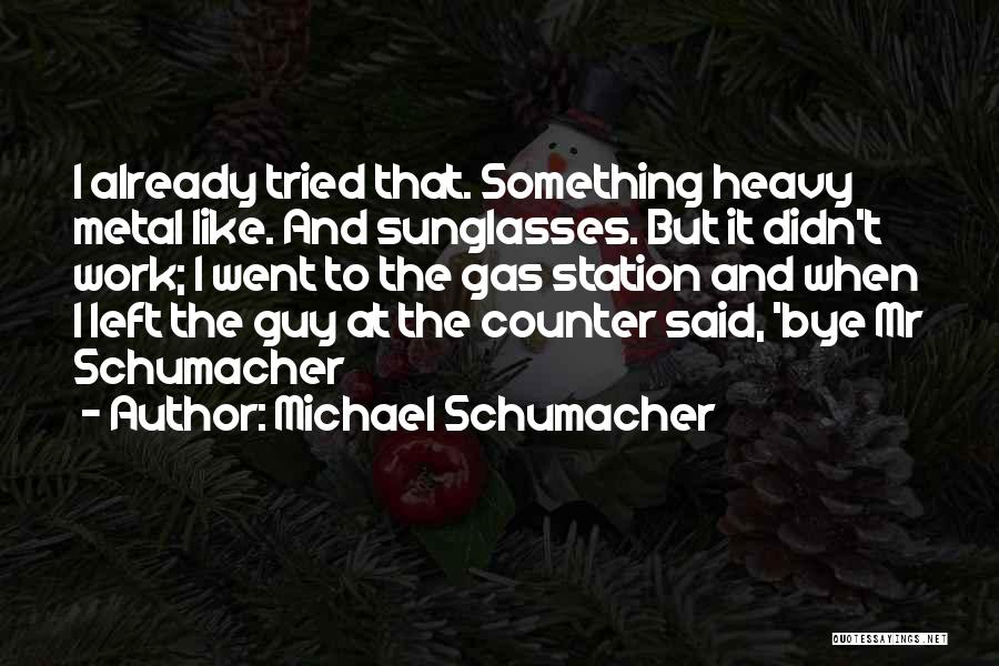 Michael Schumacher Quotes: I Already Tried That. Something Heavy Metal Like. And Sunglasses. But It Didn't Work; I Went To The Gas Station