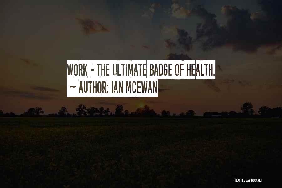 Ian McEwan Quotes: Work - The Ultimate Badge Of Health.