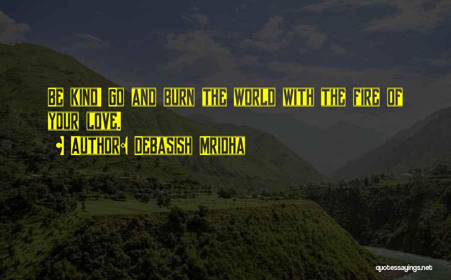 Debasish Mridha Quotes: Be Kind! Go And Burn The World With The Fire Of Your Love.