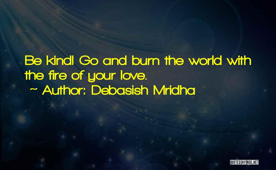 Debasish Mridha Quotes: Be Kind! Go And Burn The World With The Fire Of Your Love.