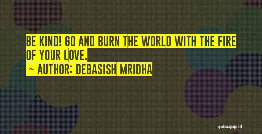 Debasish Mridha Quotes: Be Kind! Go And Burn The World With The Fire Of Your Love.