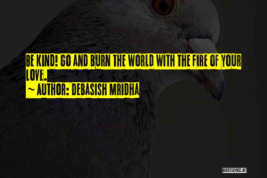 Debasish Mridha Quotes: Be Kind! Go And Burn The World With The Fire Of Your Love.