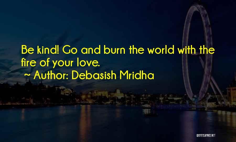 Debasish Mridha Quotes: Be Kind! Go And Burn The World With The Fire Of Your Love.