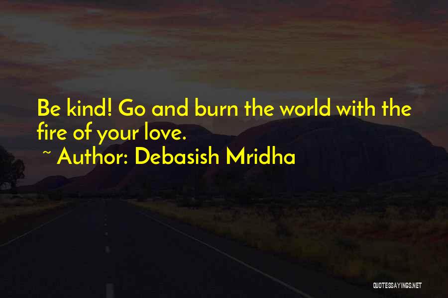 Debasish Mridha Quotes: Be Kind! Go And Burn The World With The Fire Of Your Love.