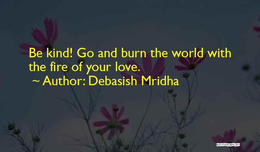 Debasish Mridha Quotes: Be Kind! Go And Burn The World With The Fire Of Your Love.