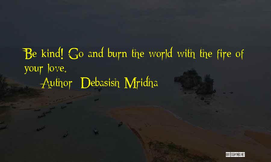 Debasish Mridha Quotes: Be Kind! Go And Burn The World With The Fire Of Your Love.