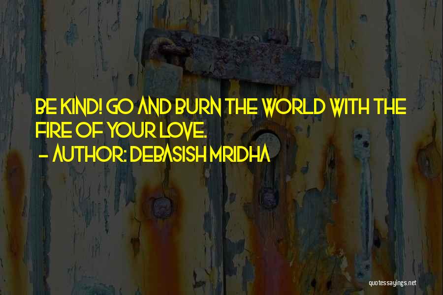 Debasish Mridha Quotes: Be Kind! Go And Burn The World With The Fire Of Your Love.