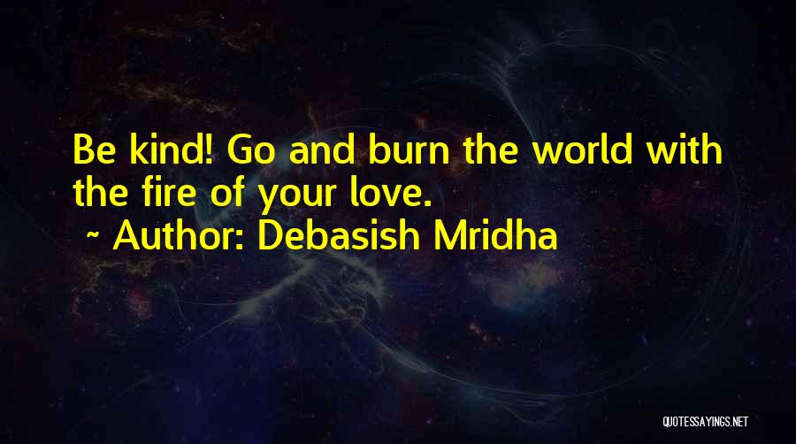 Debasish Mridha Quotes: Be Kind! Go And Burn The World With The Fire Of Your Love.