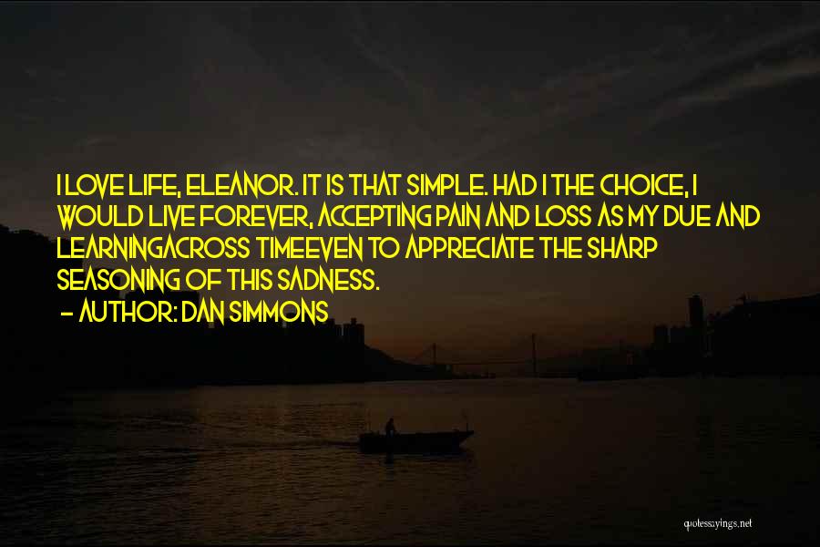 Dan Simmons Quotes: I Love Life, Eleanor. It Is That Simple. Had I The Choice, I Would Live Forever, Accepting Pain And Loss