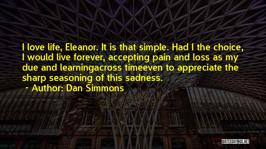 Dan Simmons Quotes: I Love Life, Eleanor. It Is That Simple. Had I The Choice, I Would Live Forever, Accepting Pain And Loss