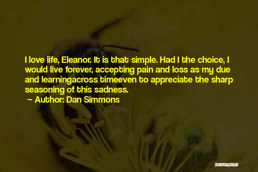 Dan Simmons Quotes: I Love Life, Eleanor. It Is That Simple. Had I The Choice, I Would Live Forever, Accepting Pain And Loss