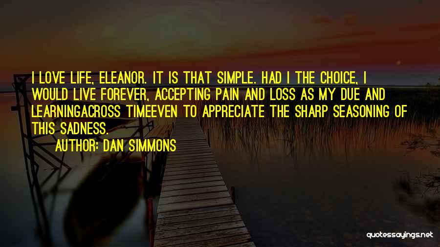 Dan Simmons Quotes: I Love Life, Eleanor. It Is That Simple. Had I The Choice, I Would Live Forever, Accepting Pain And Loss