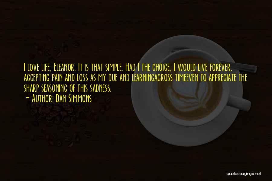 Dan Simmons Quotes: I Love Life, Eleanor. It Is That Simple. Had I The Choice, I Would Live Forever, Accepting Pain And Loss