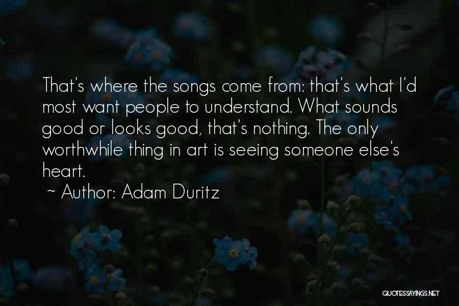 Adam Duritz Quotes: That's Where The Songs Come From: That's What I'd Most Want People To Understand. What Sounds Good Or Looks Good,