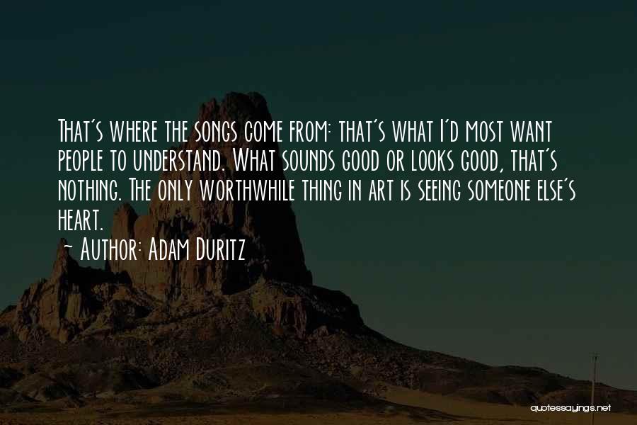 Adam Duritz Quotes: That's Where The Songs Come From: That's What I'd Most Want People To Understand. What Sounds Good Or Looks Good,