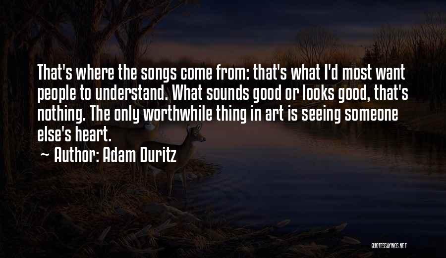 Adam Duritz Quotes: That's Where The Songs Come From: That's What I'd Most Want People To Understand. What Sounds Good Or Looks Good,