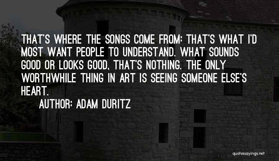 Adam Duritz Quotes: That's Where The Songs Come From: That's What I'd Most Want People To Understand. What Sounds Good Or Looks Good,