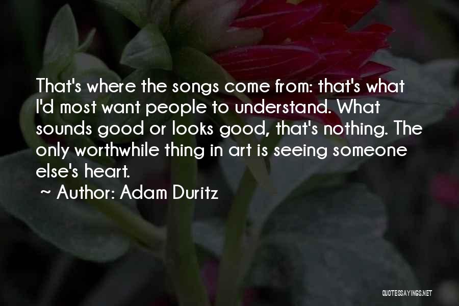 Adam Duritz Quotes: That's Where The Songs Come From: That's What I'd Most Want People To Understand. What Sounds Good Or Looks Good,