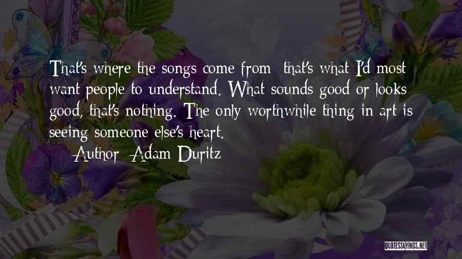 Adam Duritz Quotes: That's Where The Songs Come From: That's What I'd Most Want People To Understand. What Sounds Good Or Looks Good,