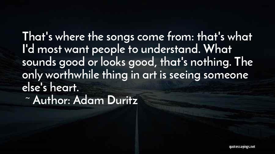 Adam Duritz Quotes: That's Where The Songs Come From: That's What I'd Most Want People To Understand. What Sounds Good Or Looks Good,