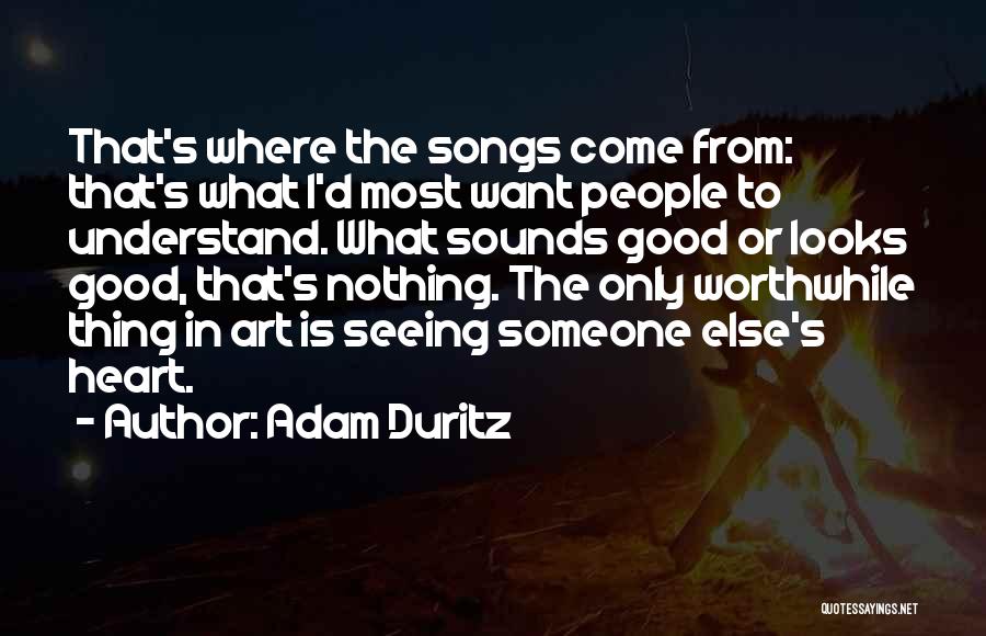 Adam Duritz Quotes: That's Where The Songs Come From: That's What I'd Most Want People To Understand. What Sounds Good Or Looks Good,