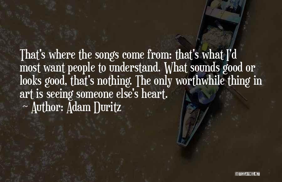 Adam Duritz Quotes: That's Where The Songs Come From: That's What I'd Most Want People To Understand. What Sounds Good Or Looks Good,