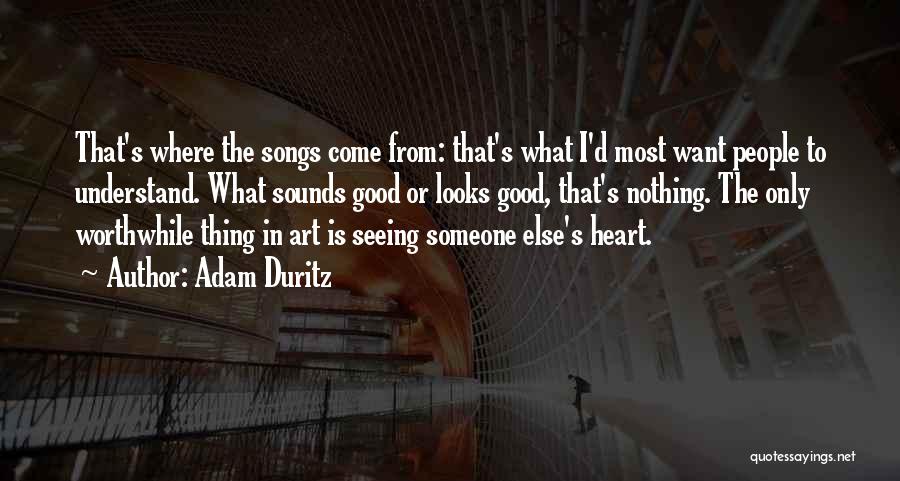 Adam Duritz Quotes: That's Where The Songs Come From: That's What I'd Most Want People To Understand. What Sounds Good Or Looks Good,
