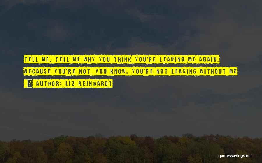 Liz Reinhardt Quotes: Tell Me. Tell Me Why You Think You're Leaving Me Again. Because You're Not, You Know. You're Not Leaving Without