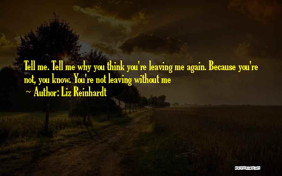Liz Reinhardt Quotes: Tell Me. Tell Me Why You Think You're Leaving Me Again. Because You're Not, You Know. You're Not Leaving Without