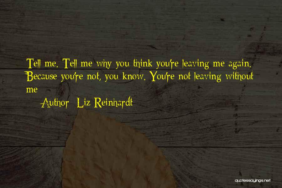 Liz Reinhardt Quotes: Tell Me. Tell Me Why You Think You're Leaving Me Again. Because You're Not, You Know. You're Not Leaving Without