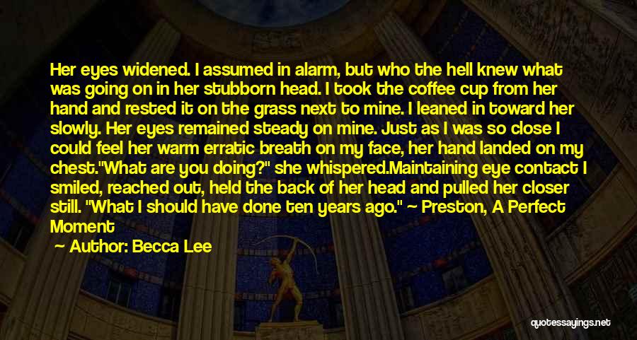 Becca Lee Quotes: Her Eyes Widened. I Assumed In Alarm, But Who The Hell Knew What Was Going On In Her Stubborn Head.