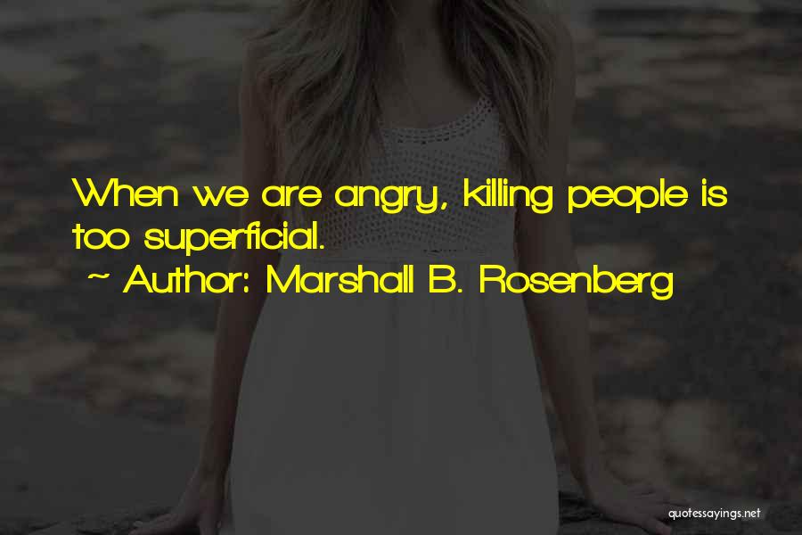 Marshall B. Rosenberg Quotes: When We Are Angry, Killing People Is Too Superficial.
