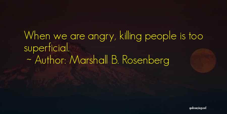 Marshall B. Rosenberg Quotes: When We Are Angry, Killing People Is Too Superficial.