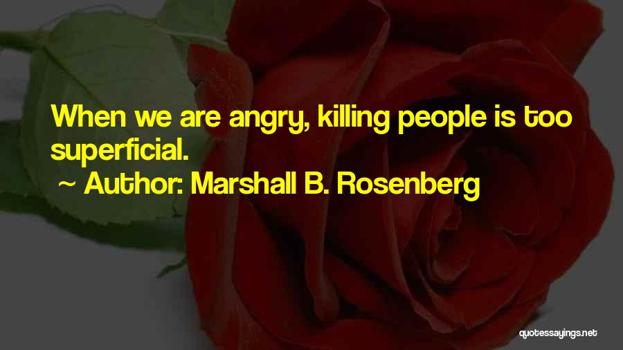 Marshall B. Rosenberg Quotes: When We Are Angry, Killing People Is Too Superficial.