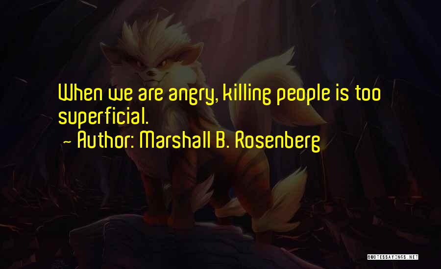 Marshall B. Rosenberg Quotes: When We Are Angry, Killing People Is Too Superficial.