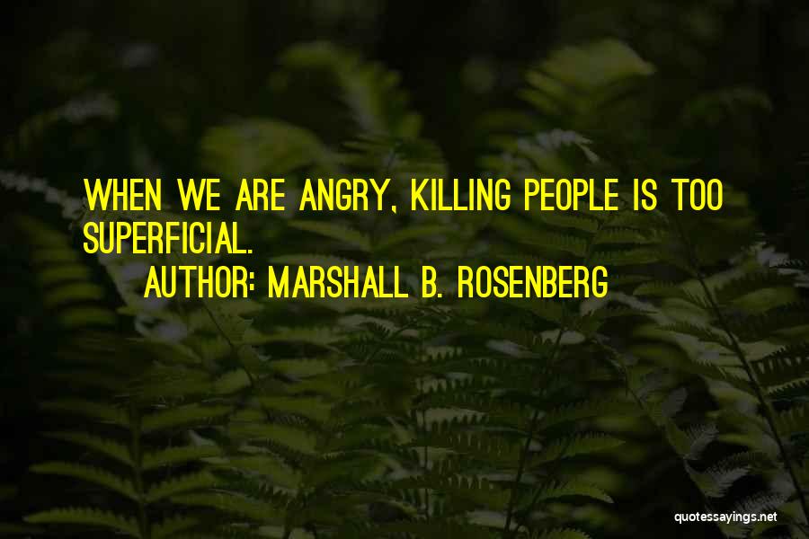 Marshall B. Rosenberg Quotes: When We Are Angry, Killing People Is Too Superficial.