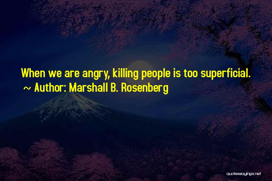 Marshall B. Rosenberg Quotes: When We Are Angry, Killing People Is Too Superficial.