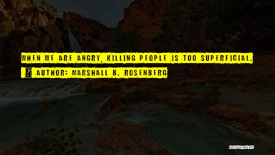 Marshall B. Rosenberg Quotes: When We Are Angry, Killing People Is Too Superficial.
