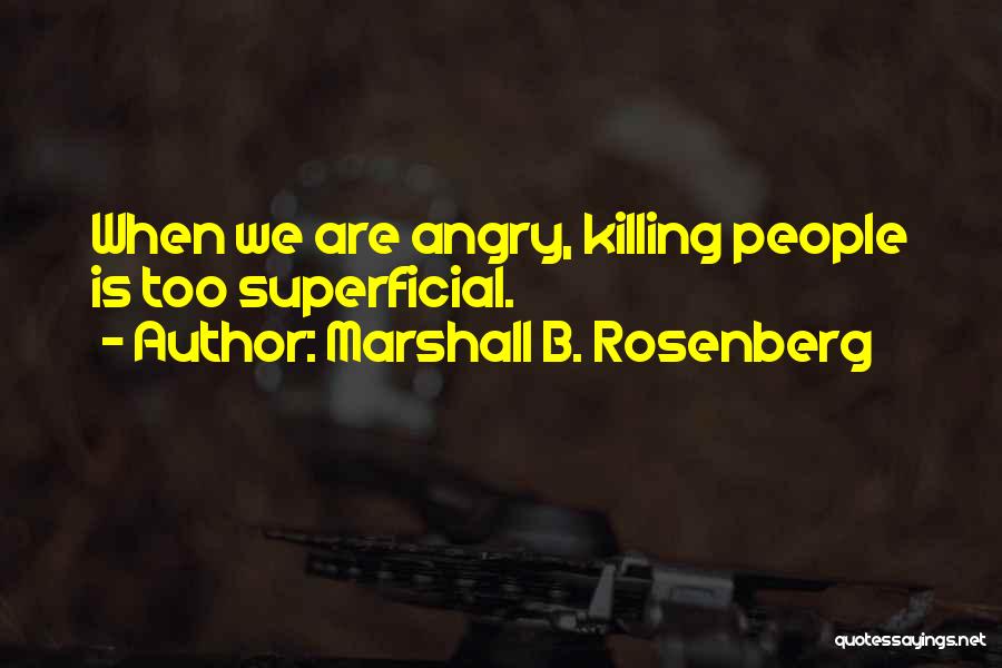 Marshall B. Rosenberg Quotes: When We Are Angry, Killing People Is Too Superficial.