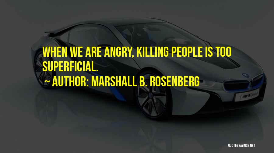 Marshall B. Rosenberg Quotes: When We Are Angry, Killing People Is Too Superficial.
