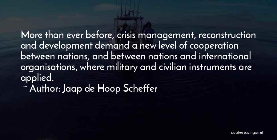 Jaap De Hoop Scheffer Quotes: More Than Ever Before, Crisis Management, Reconstruction And Development Demand A New Level Of Cooperation Between Nations, And Between Nations