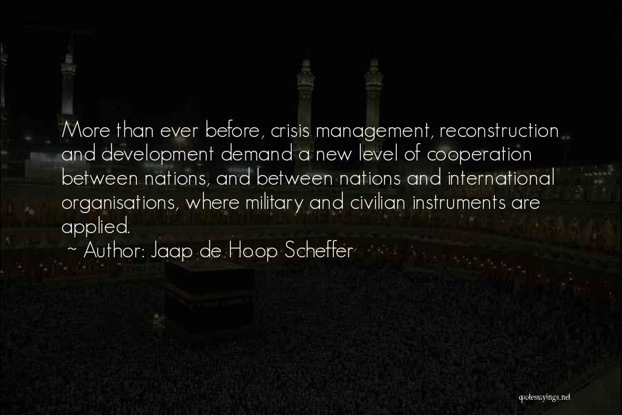 Jaap De Hoop Scheffer Quotes: More Than Ever Before, Crisis Management, Reconstruction And Development Demand A New Level Of Cooperation Between Nations, And Between Nations